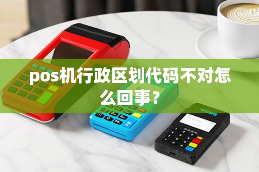 pos机行政区划代码不对怎么回事？