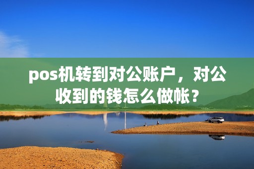 pos机转到对公账户，对公收到的钱怎么做帐？