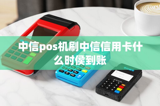 中信pos机刷中信信用卡什么时侯到账
