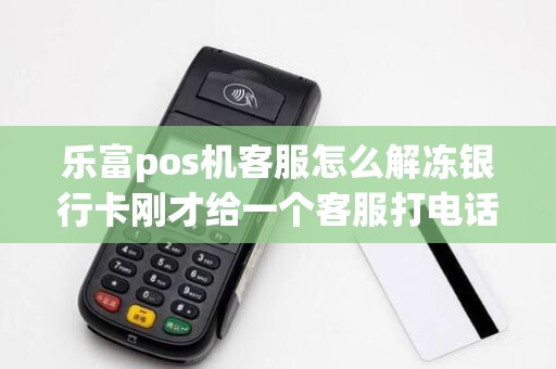 乐富pos机客服怎么解冻银行卡刚才给一个客服打电话他说...