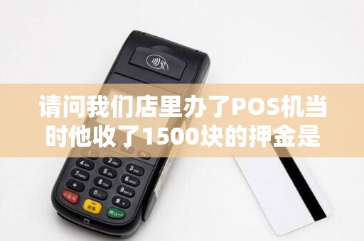 请问我们店里办了POS机当时他收了1500块的押金是打到...