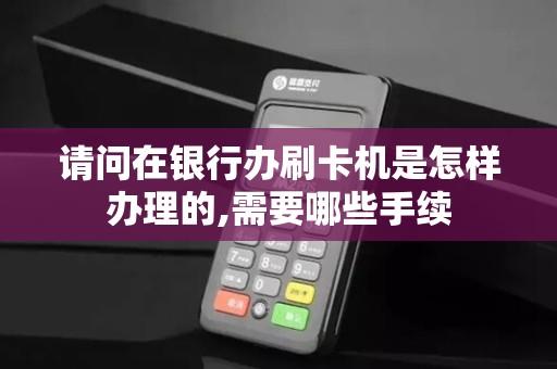 请问在银行办刷卡机是怎样办理的,需要哪些手续