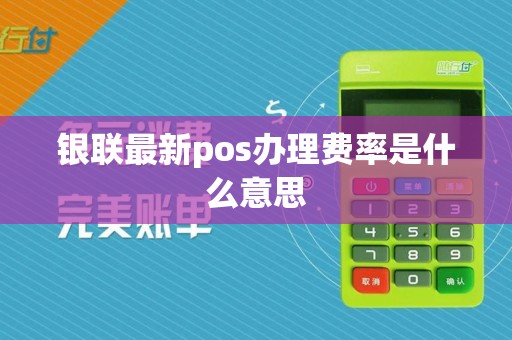 银联最新pos办理费率是什么意思