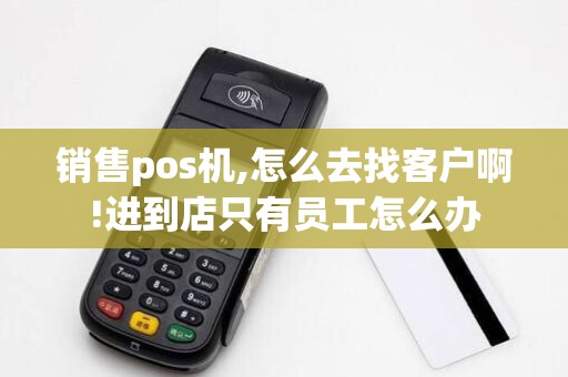 销售pos机,怎么去找客户啊!进到店只有员工怎么办