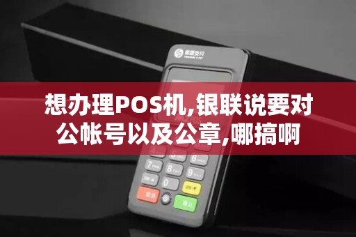 想办理POS机,银联说要对公帐号以及公章,哪搞啊