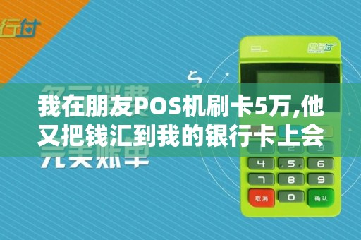我在朋友POS机刷卡5万,他又把钱汇到我的银行卡上会不会...