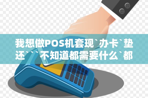 我想做POS机套现`办卡`垫还```不知道都需要什么`都应该注...