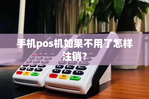 手机pos机如果不用了怎样注销？