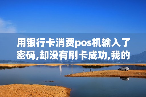 用银行卡消费pos机输入了密码,却没有刷卡成功,我的钱会被扣掉妈吗