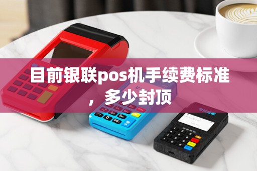 目前银联pos机手续费标准，多少封顶