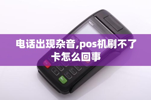 电话出现杂音,pos机刷不了卡怎么回事