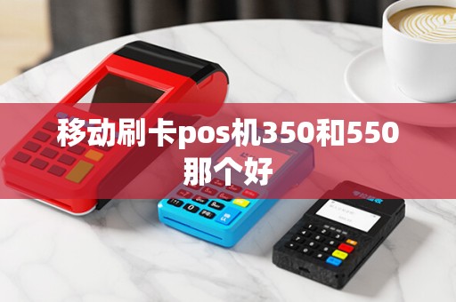 移动刷卡pos机350和550那个好