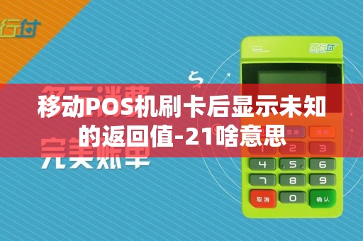 移动POS机刷卡后显示未知的返回值-21啥意思