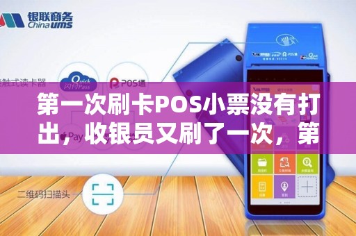 第一次刷卡POS小票没有打出，收银员又刷了一次，第二次小票了。银行账单出来，商家不承认到帐怎么办？