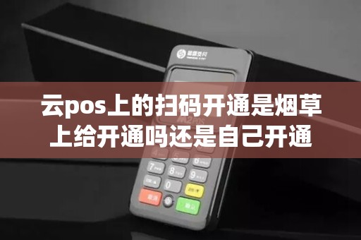 云pos上的扫码开通是烟草上给开通吗还是自己开通