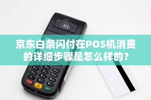 京东白条闪付在POS机消费的详细步骤是怎么样的？