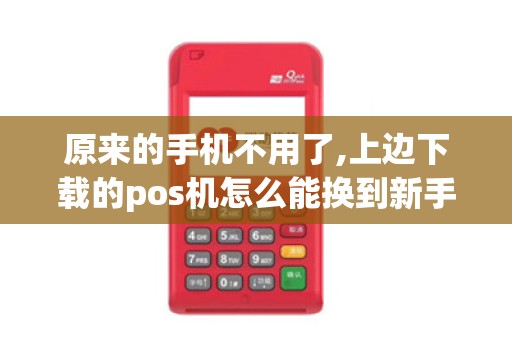 原来的手机不用了,上边下载的pos机怎么能换到新手机上使用