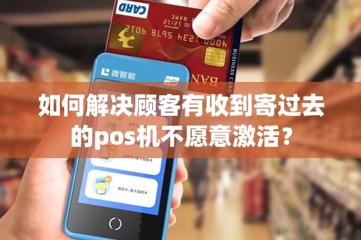 如何解决顾客有收到寄过去的pos机不愿意激活？
