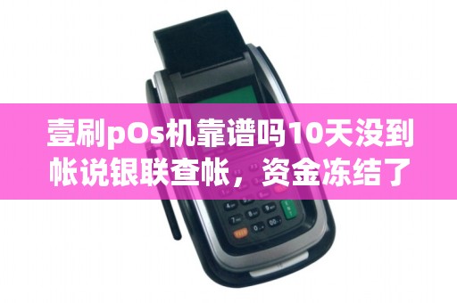 壹刷pOs机靠谱吗10天没到帐说银联查帐，资金冻结了，是骗子吧