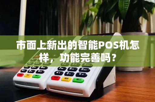 市面上新出的智能POS机怎样,功能完善吗? 市面上新出的智能POS机怎样,功能完善吗?