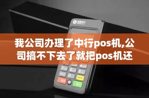 我公司办理了中行pos机,公司搞不下去了就把pos机还给给...