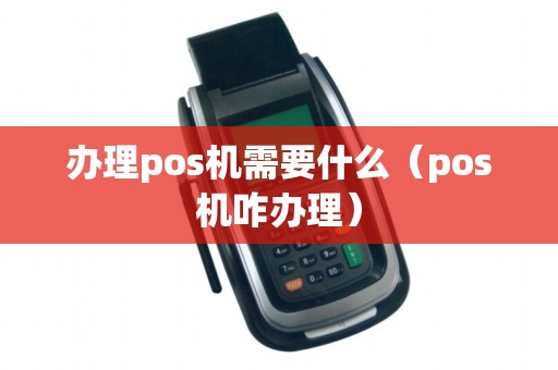 办理pos机需要什么（pos机咋办理）