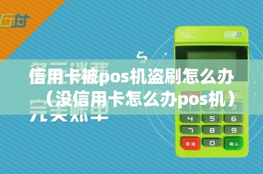 信用卡被pos机盗刷怎么办（没信用卡怎么办pos机）