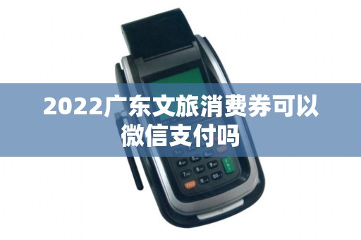 2022广东文旅消费券可以微信支付吗