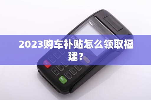 2023购车补贴怎么领取福建？