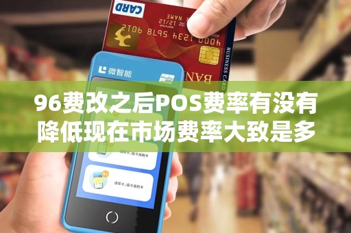 96费改之后POS费率有没有降低现在市场费率大致是多少