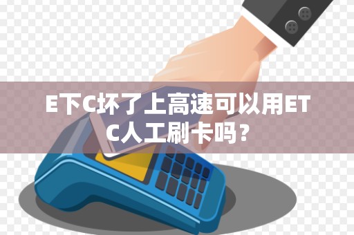 E下C坏了上高速可以用ETC人工刷卡吗？