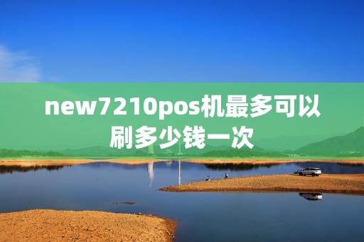 new7210pos机最多可以刷多少钱一次