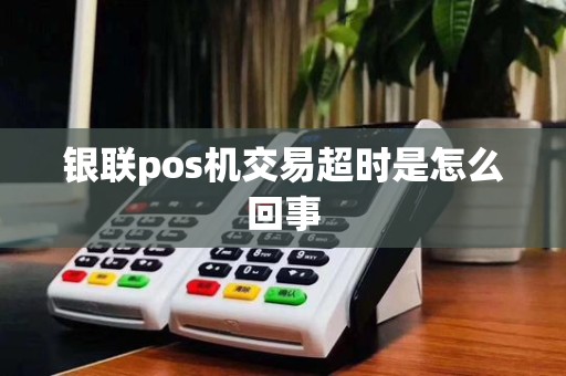银联pos机交易超时是怎么回事