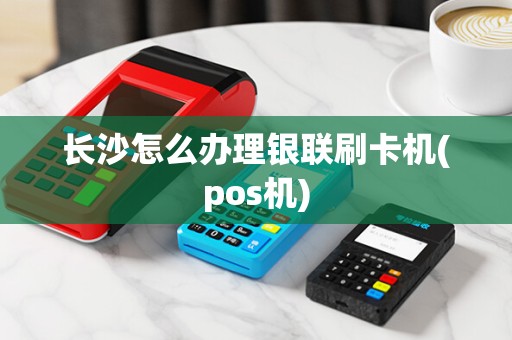 长沙怎么办理银联刷卡机(pos机)