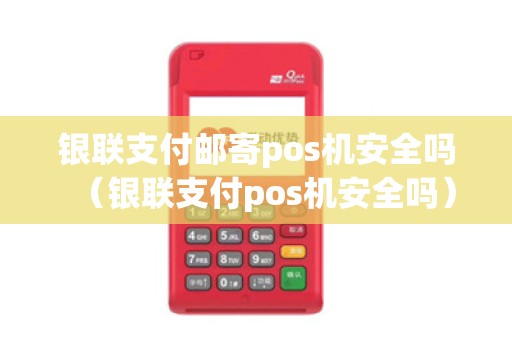 银联支付邮寄pos机安全吗（银联支付pos机安全吗）