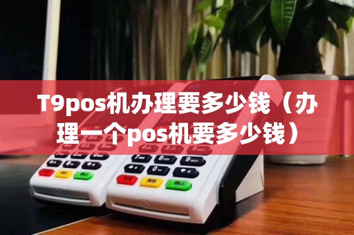 T9pos机办理要多少钱（办理一个pos机要多少钱）