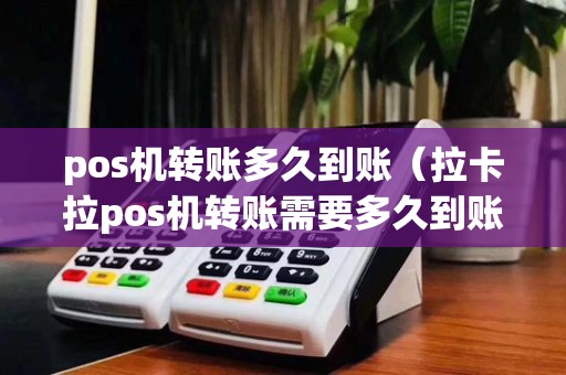 pos机转账多久到账（拉卡拉pos机转账需要多久到账）