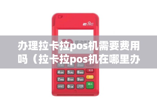 办理拉卡拉pos机需要费用吗（拉卡拉pos机在哪里办理）