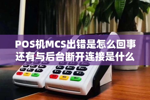 POS机MCS出错是怎么回事还有与后台断开连接是什么意...