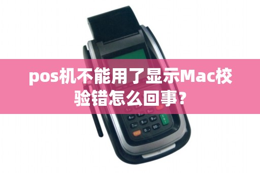 pos机不能用了显示Mac校验错怎么回事？