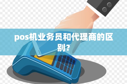 pos机业务员和代理商的区别？