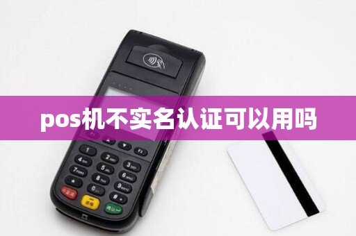 pos机不实名认证可以用吗