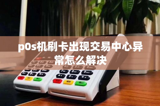 p0s机刷卡出现交易中心异常怎么解决
