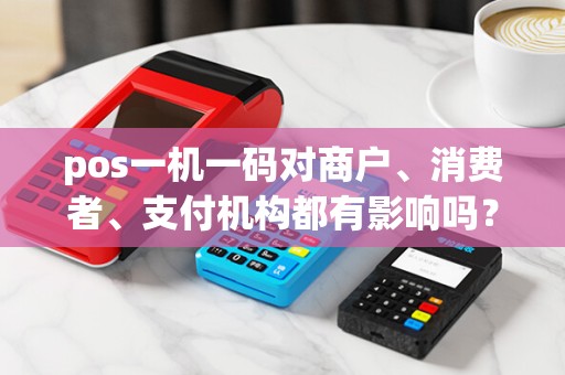 pos一机一码对商户、消费者、支付机构都有影响吗？