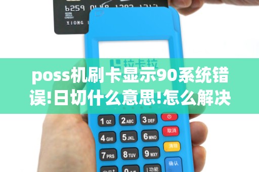 poss机刷卡显示90系统错误!日切什么意思!怎么解决