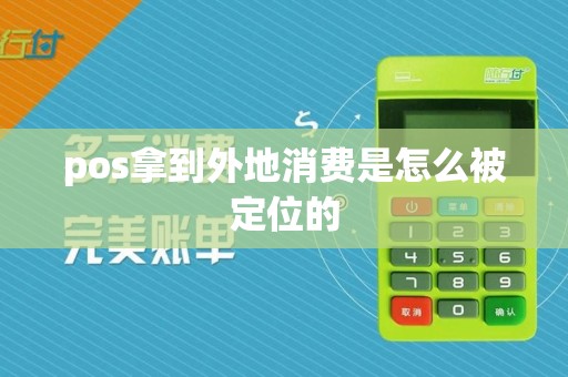 pos拿到外地消费是怎么被定位的