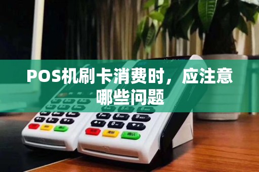 POS机刷卡消费时，应注意哪些问题