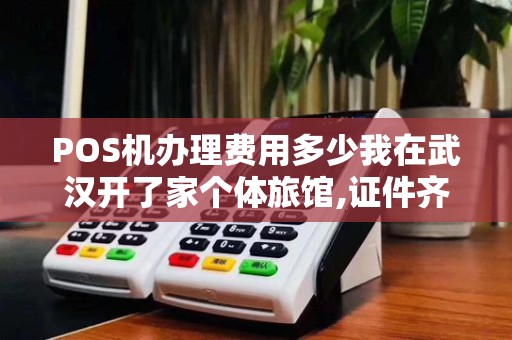 POS机办理费用多少我在武汉开了家个体旅馆,证件齐全...