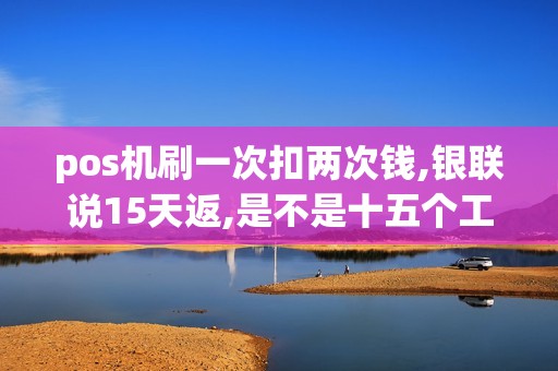 pos机刷一次扣两次钱,银联说15天返,是不是十五个工作日