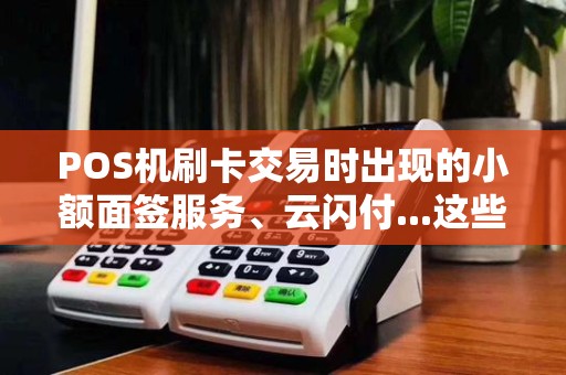 POS机刷卡交易时出现的小额面签服务、云闪付...这些到底是什么？